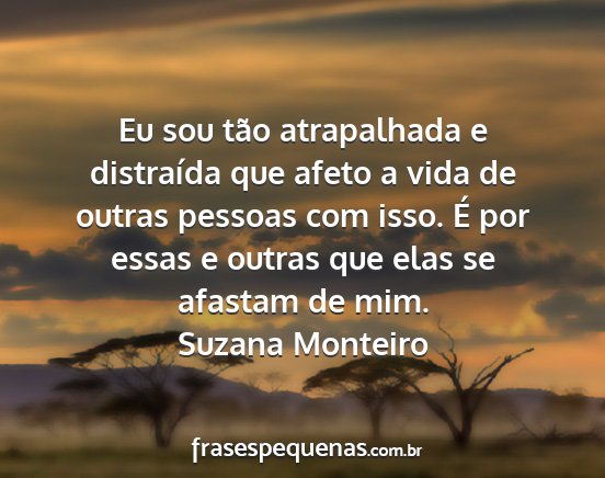 Suzana Monteiro - Eu sou tão atrapalhada e distraída que afeto a...