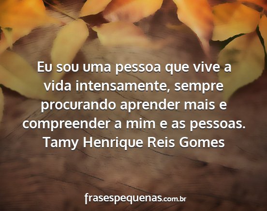 Tamy Henrique Reis Gomes - Eu sou uma pessoa que vive a vida intensamente,...
