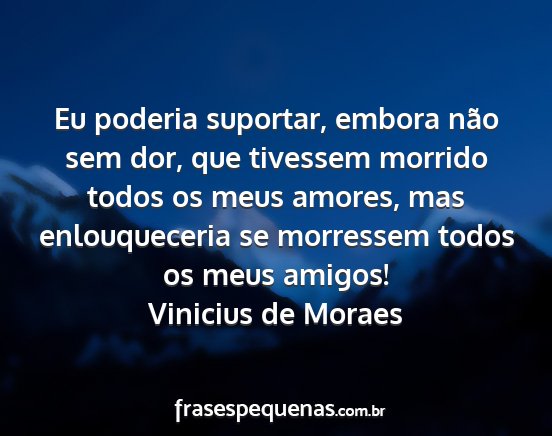 Vinicius de Moraes - Eu poderia suportar, embora não sem dor, que...