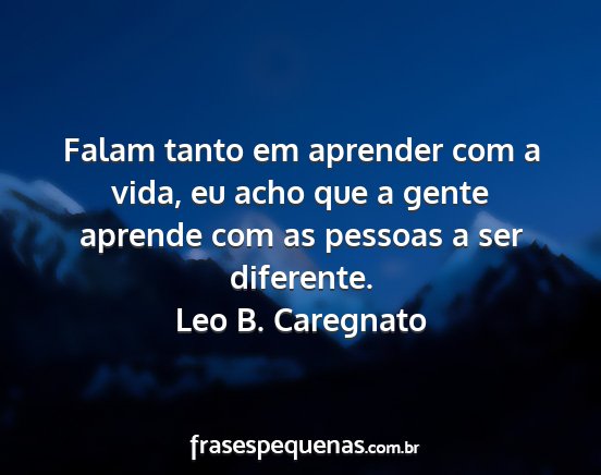 Leo B. Caregnato - Falam tanto em aprender com a vida, eu acho que a...