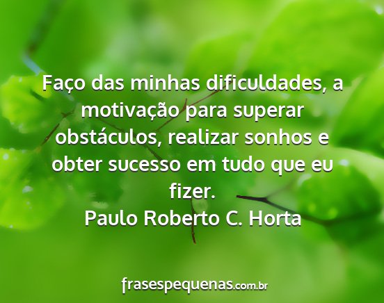 Paulo Roberto C. Horta - Faço das minhas dificuldades, a motivação para...
