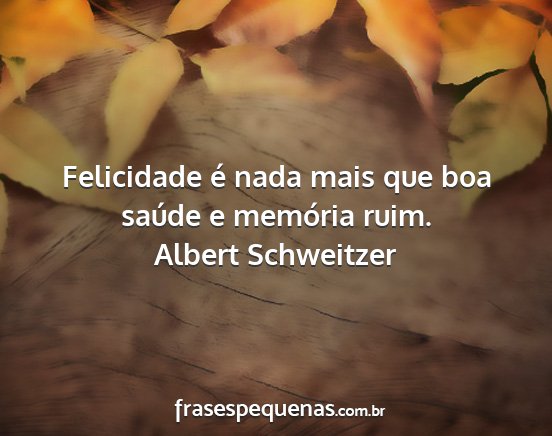Albert Schweitzer - Felicidade é nada mais que boa saúde e memória...
