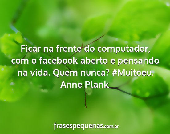 Anne Plank - Ficar na frente do computador, com o facebook...