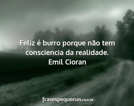 Emil Cioran - Feliz é burro porque não tem consciencia da...