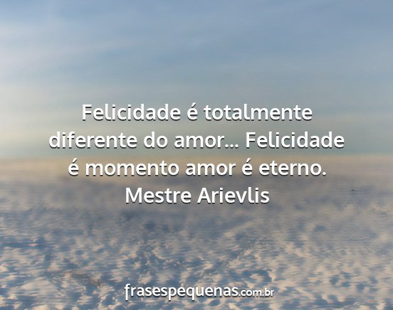 Mestre Arievlis - Felicidade é totalmente diferente do amor......