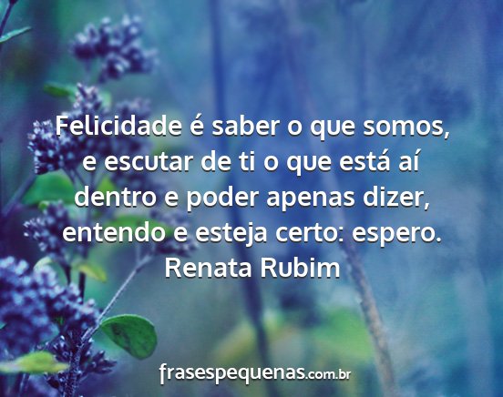 Renata Rubim - Felicidade é saber o que somos, e escutar de ti...