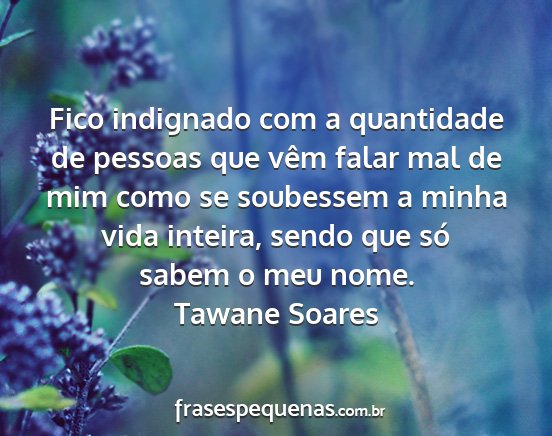 Tawane Soares - Fico indignado com a quantidade de pessoas que...