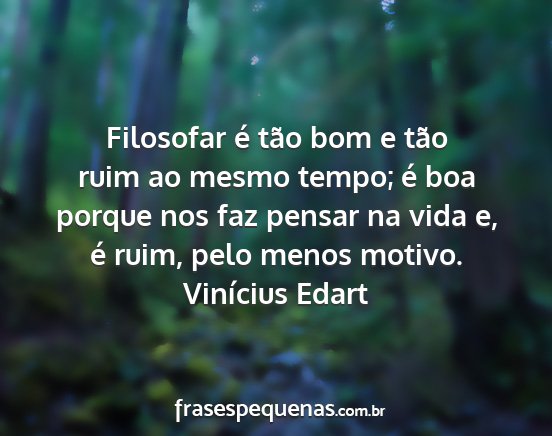 Vinícius Edart - Filosofar é tão bom e tão ruim ao mesmo tempo;...