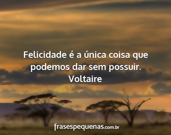 Voltaire - Felicidade é a única coisa que podemos dar sem...