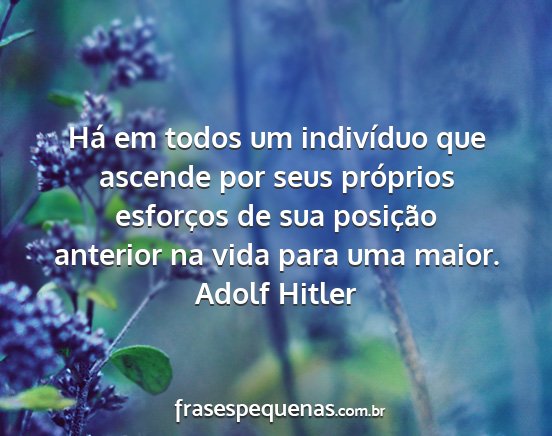 Adolf Hitler - Há em todos um indivíduo que ascende por seus...