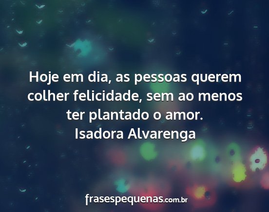 Isadora Alvarenga - Hoje em dia, as pessoas querem colher felicidade,...