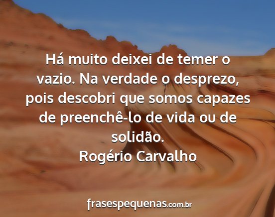 Rogério Carvalho - Há muito deixei de temer o vazio. Na verdade o...