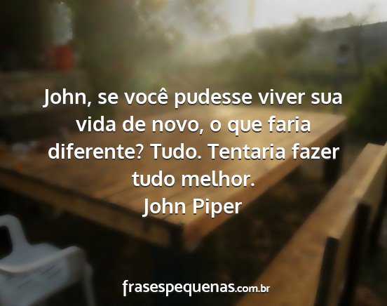 John Piper - John, se você pudesse viver sua vida de novo, o...