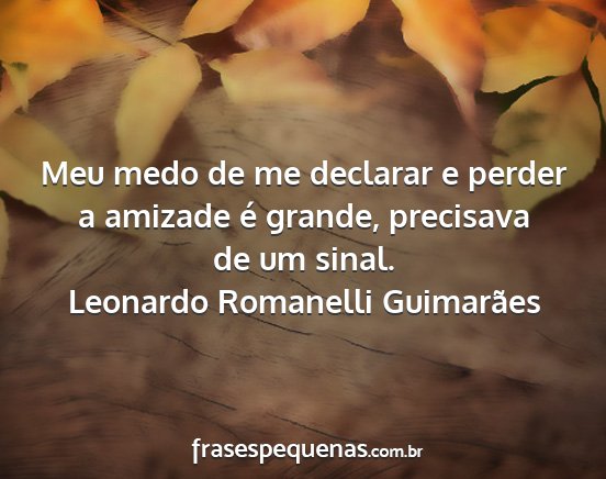 Leonardo Romanelli Guimarães - Meu medo de me declarar e perder a amizade é...