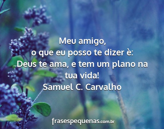 Samuel C. Carvalho - Meu amigo, o que eu posso te dizer è: Deus te...