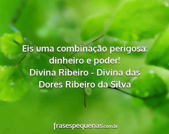 Divina Ribeiro - Divina das Dores Ribeiro da Silva - Eis uma combinação perigosa: dinheiro e poder!...