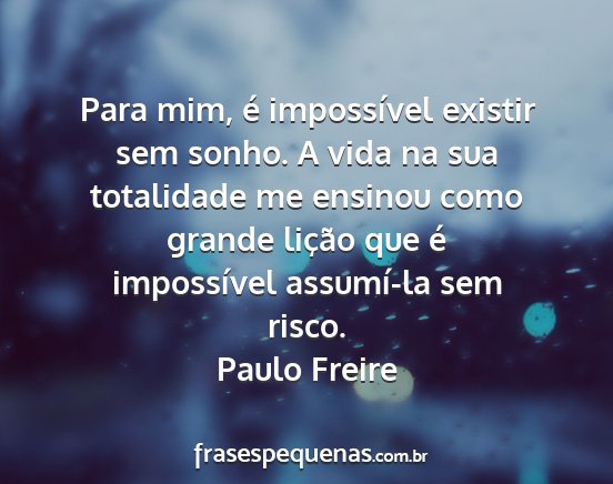 Paulo Freire - Para mim, é impossível existir sem sonho. A...