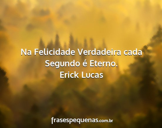 Erick Lucas - Na Felicidade Verdadeira cada Segundo é Eterno....