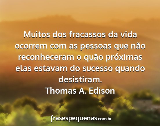 Thomas A. Edison - Muitos dos fracassos da vida ocorrem com as...