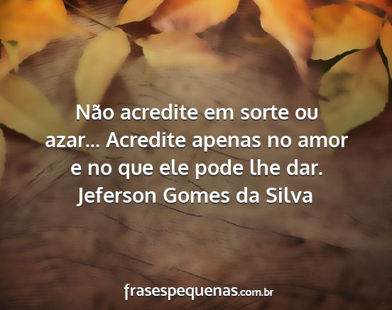 Jeferson Gomes da Silva - Não acredite em sorte ou azar... Acredite apenas...