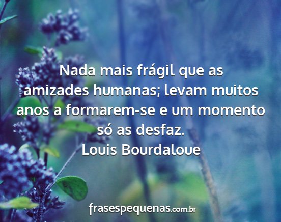 Louis Bourdaloue - Nada mais frágil que as amizades humanas; levam...