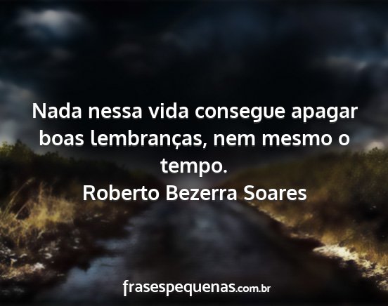 Roberto Bezerra Soares - Nada nessa vida consegue apagar boas lembranças,...