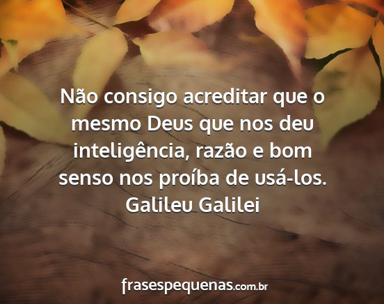 Galileu Galilei - Não consigo acreditar que o mesmo Deus que nos...