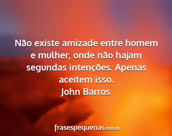 John Barros - Não existe amizade entre homem e mulher, onde...