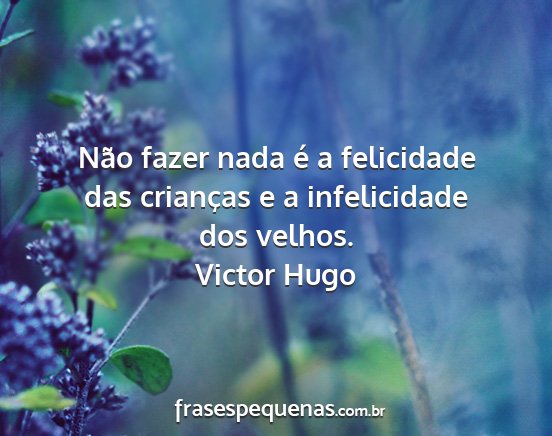 Victor Hugo - Não fazer nada é a felicidade das crianças e a...