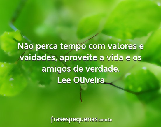 Lee Oliveira - Não perca tempo com valores e vaidades,...