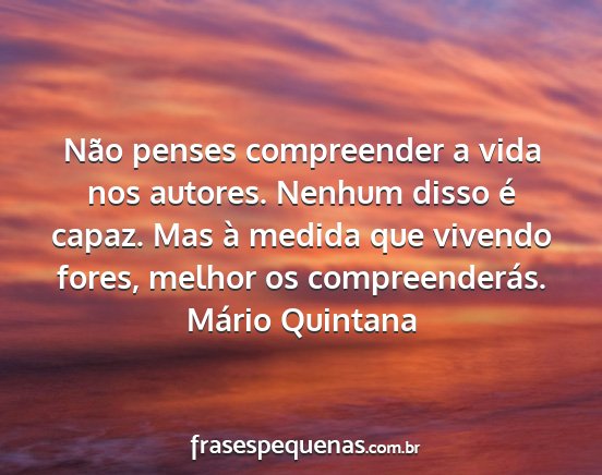 Mário Quintana - Não penses compreender a vida nos autores....
