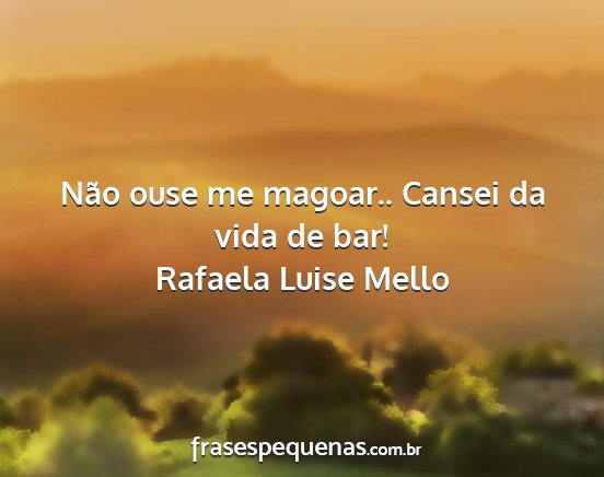 Rafaela Luise Mello - Não ouse me magoar.. Cansei da vida de bar!...