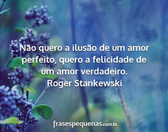 Roger Stankewski - Não quero a ilusão de um amor perfeito, quero a...