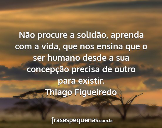 Thiago Figueiredo - Não procure a solidão, aprenda com a vida, que...