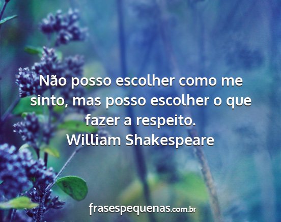 William Shakespeare - Não posso escolher como me sinto, mas posso...