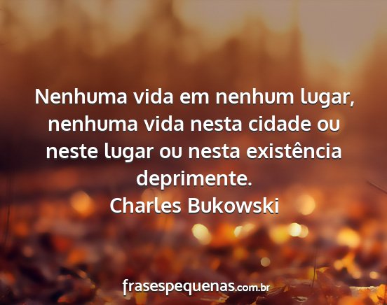 Charles Bukowski - Nenhuma vida em nenhum lugar, nenhuma vida nesta...