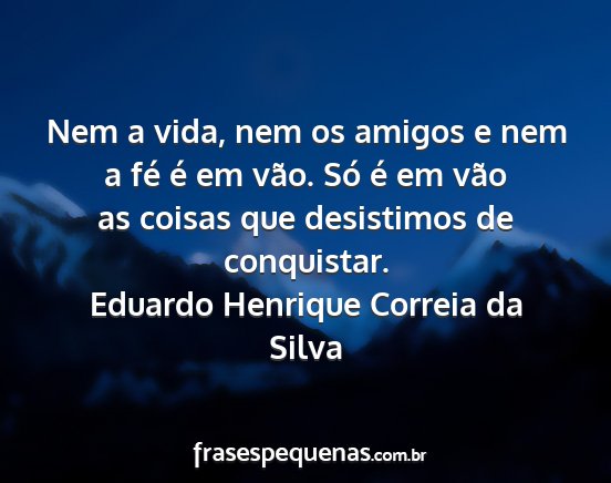 Eduardo Henrique Correia da Silva - Nem a vida, nem os amigos e nem a fé é em vão....