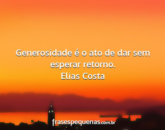Elias Costa - Generosidade é o ato de dar sem esperar retorno....