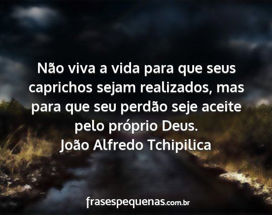 João Alfredo Tchipilica - Não viva a vida para que seus caprichos sejam...
