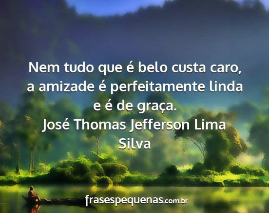José Thomas Jefferson Lima Silva - Nem tudo que é belo custa caro, a amizade é...