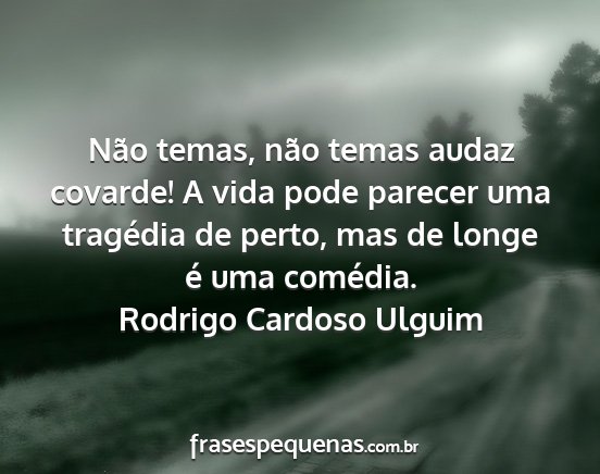 Rodrigo Cardoso Ulguim - Não temas, não temas audaz covarde! A vida pode...