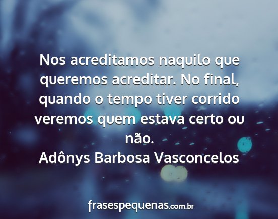 Adônys Barbosa Vasconcelos - Nos acreditamos naquilo que queremos acreditar....