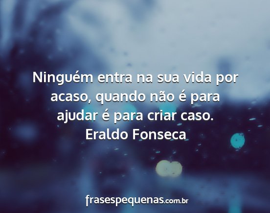 Eraldo Fonseca - Ninguém entra na sua vida por acaso, quando não...