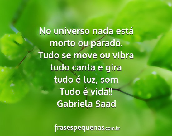 Gabriela Saad - No universo nada está morto ou parado. Tudo se...