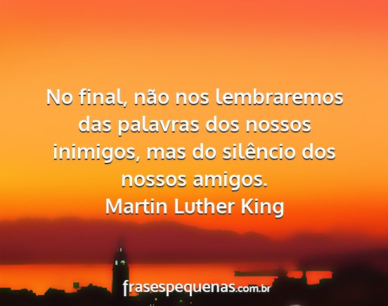 Martin Luther King - No final, não nos lembraremos das palavras dos...