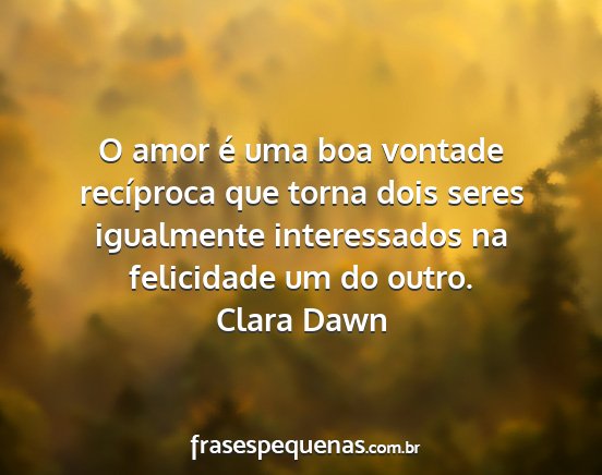 Clara Dawn - O amor é uma boa vontade recíproca que torna...