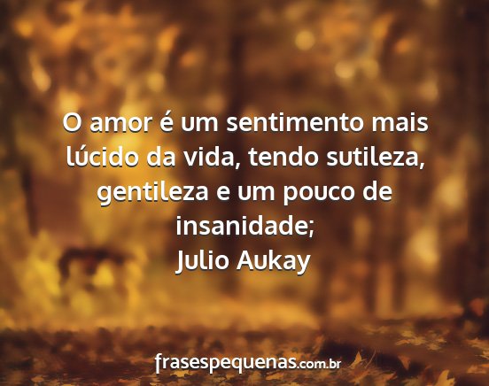 Julio Aukay - O amor é um sentimento mais lúcido da vida,...