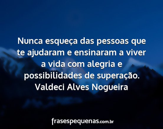 Valdeci Alves Nogueira - Nunca esqueça das pessoas que te ajudaram e...