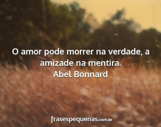 Abel Bonnard - O amor pode morrer na verdade, a amizade na...