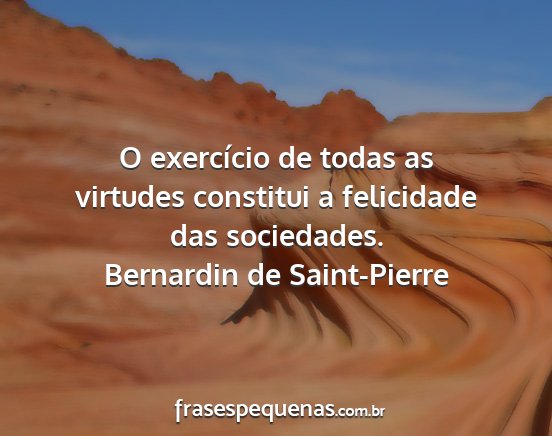 Bernardin de Saint-Pierre - O exercício de todas as virtudes constitui a...